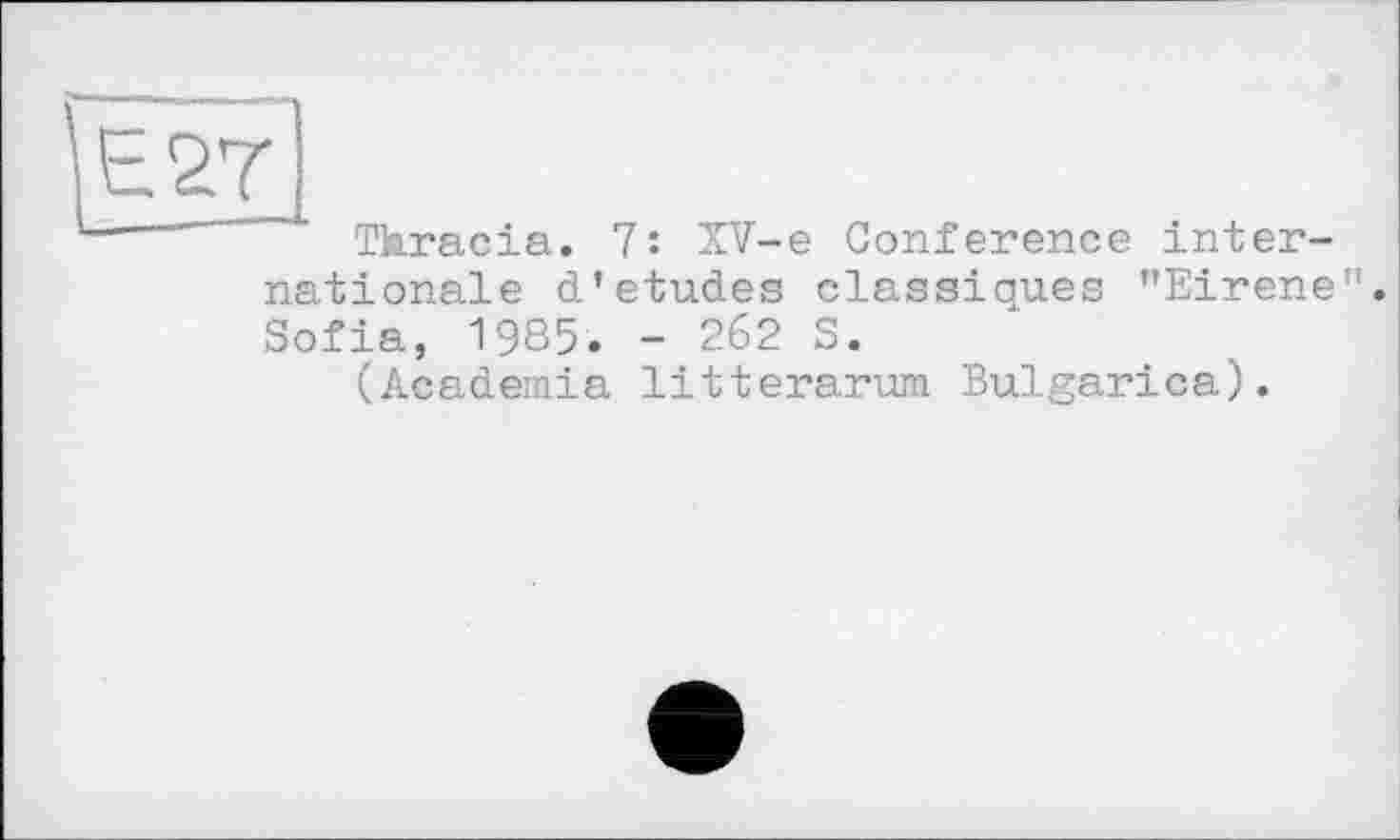 ﻿Thracia. 7: XV-e Conference internationale d’etudes classiques "Eirene". Sofia, 1985. - 262 S.
(Academia litterarum Bulgarien).